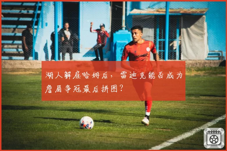 湖人解雇哈姆后，雷迪克能否成为詹眉争冠最后拼图？