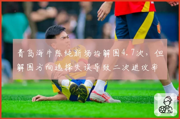 青岛海牛陈纯新场均解围4.7次,但解围方向选择失误导致二次进攻率33%,后防隐患突出
