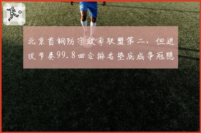 北京首钢防守效率联盟第二，但进攻节奏99.8回合排名垫底成争冠隐患