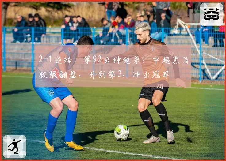 2-1逆转！第92分钟绝杀，中超黑马极限翻盘，升到第3，冲击冠军