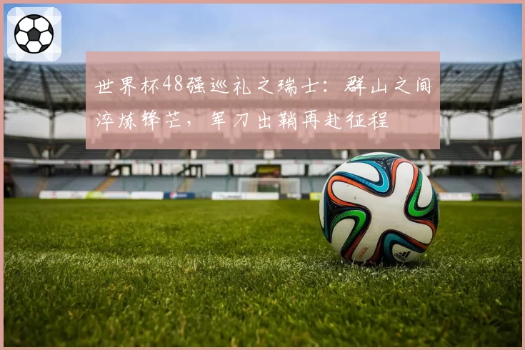 世界杯48强巡礼之瑞士：群山之间淬炼锋芒，军刀出鞘再赴征程