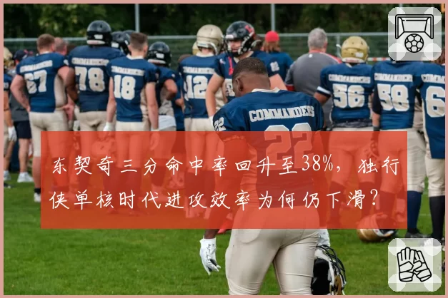 东契奇三分命中率回升至38%，独行侠单核时代进攻效率为何仍下滑？