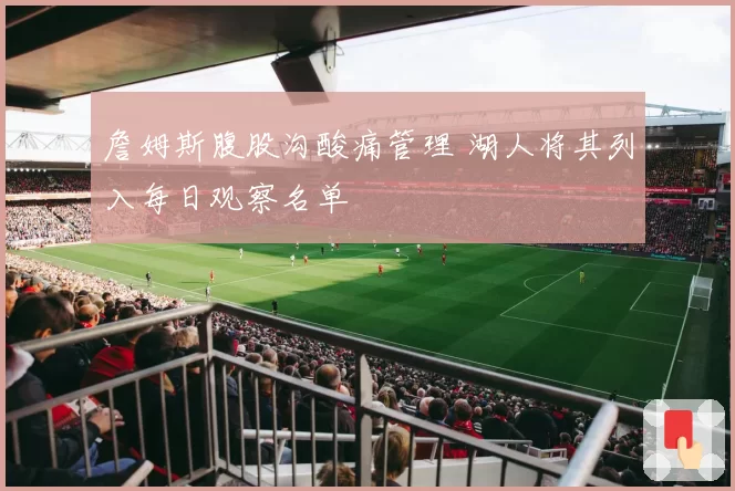 詹姆斯腹股沟酸痛管理 湖人将其列入每日观察名单