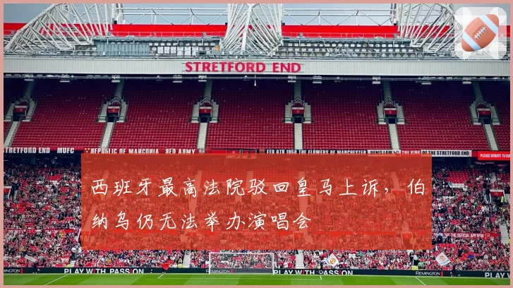 西班牙最高法院驳回皇马上诉,伯纳乌仍无法举办演唱会