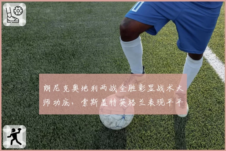 朗尼克奥地利两战全胜彰显战术大师功底，索斯盖特英格兰表现平平引下课声四起