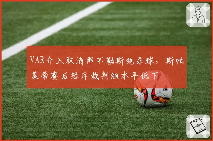 VAR介入取消那不勒斯绝杀球，斯帕莱蒂赛后怒斥裁判组水平低下