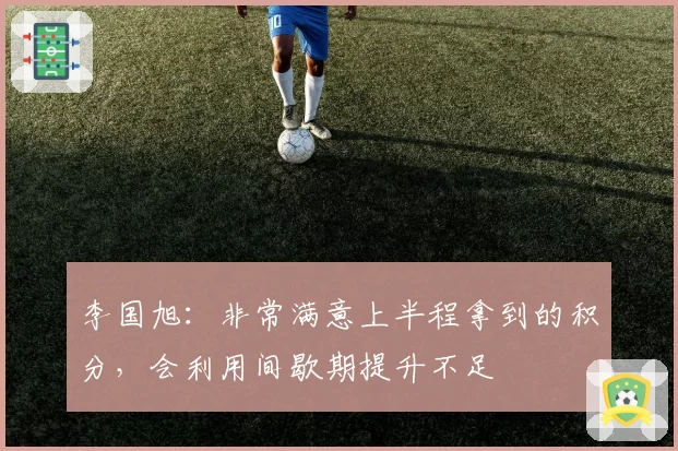 李国旭：非常满意上半程拿到的积分，会利用间歇期提升不足