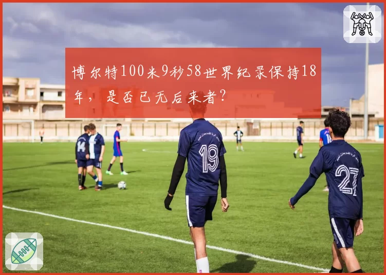 博尔特100米9秒58世界纪录保持18年,是否已无后来者?