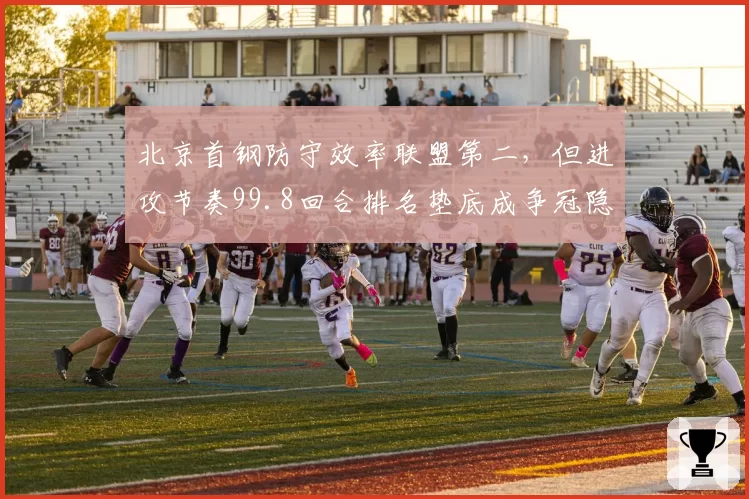 北京首钢防守效率联盟第二，但进攻节奏99.8回合排名垫底成争冠隐患
