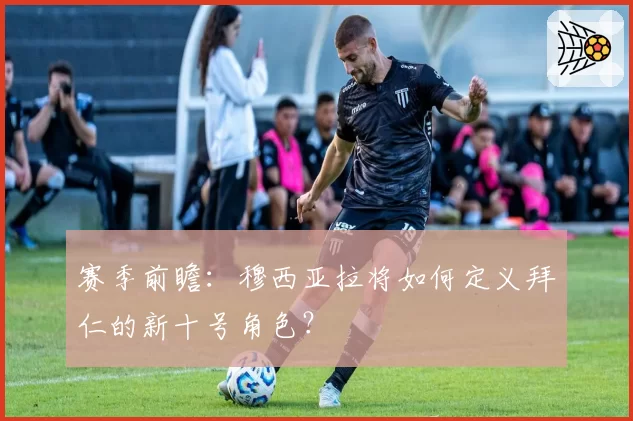 赛季前瞻:穆西亚拉将如何定义拜仁的新十号角色?