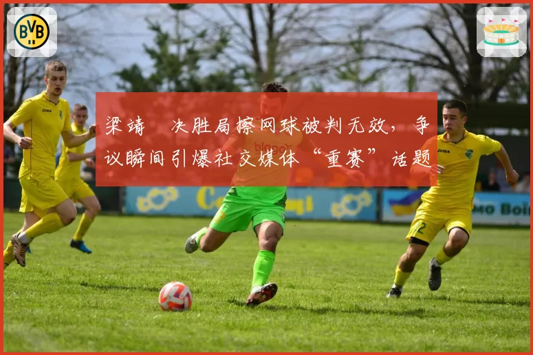 梁靖崑决胜局擦网球被判无效，争议瞬间引爆社交媒体“重赛”话题