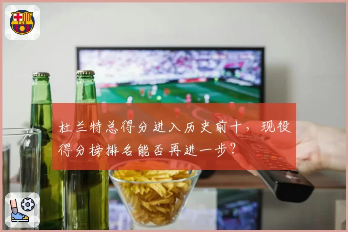杜兰特总得分进入历史前十，现役得分榜排名能否再进一步？