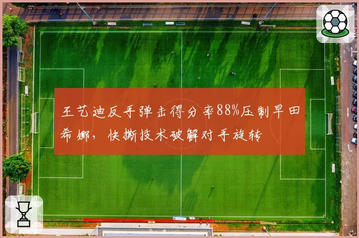 王艺迪反手弹击得分率88%压制早田希娜,快撕技术破解对手旋转