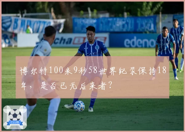 博尔特100米9秒58世界纪录保持18年，是否已无后来者？