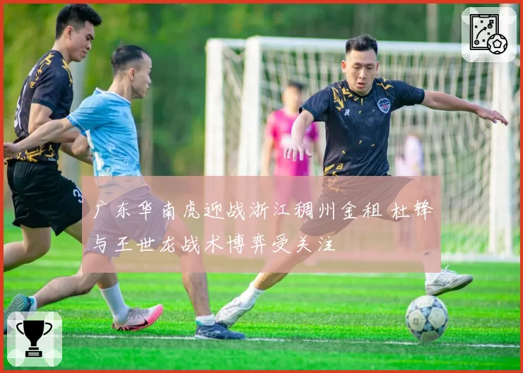 广东华南虎迎战浙江稠州金租 杜锋与王世龙战术博弈受关注