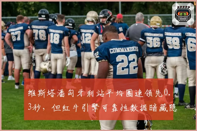 维斯塔潘匈牙利站平均圈速领先0.3秒，但红牛引擎可靠性数据暗藏隐患
