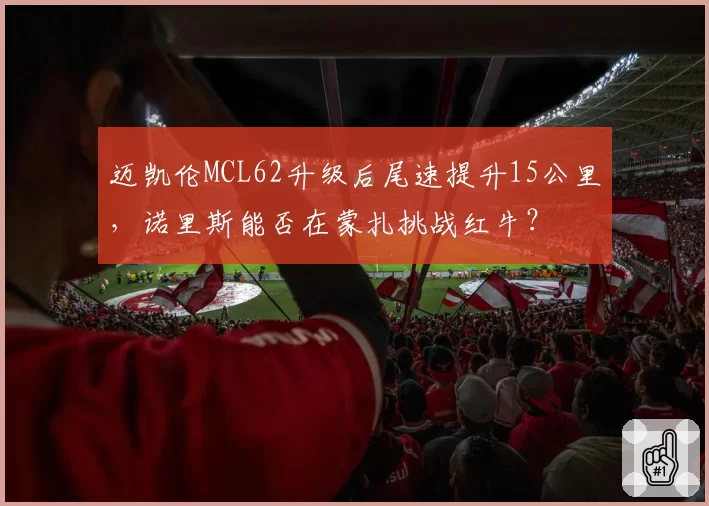 迈凯伦MCL62升级后尾速提升15公里，诺里斯能否在蒙扎挑战红牛？