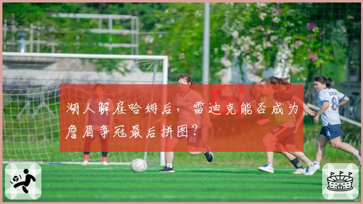 湖人解雇哈姆后，雷迪克能否成为詹眉争冠最后拼图？