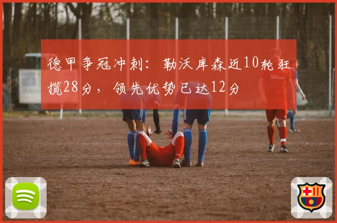 德甲争冠冲刺：勒沃库森近10轮狂揽28分，领先优势已达12分